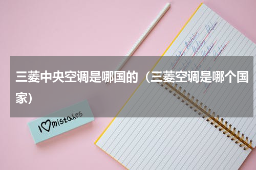 三菱中央空调是哪国的（三菱空调是哪个国家）