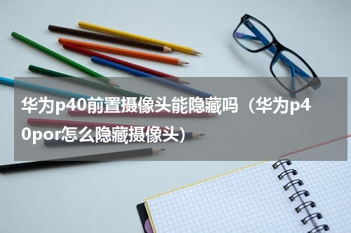 华为p40前置摄像头能隐藏吗（华为p40por怎么隐藏摄像头）