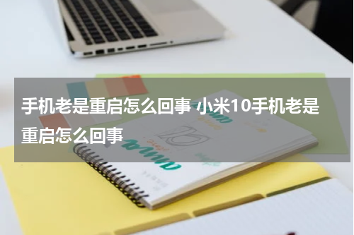 手机老是重启怎么回事 小米10手机老是重启怎么回事