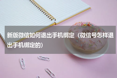 新版微信如何退出手机绑定（微信号怎样退出手机绑定的）