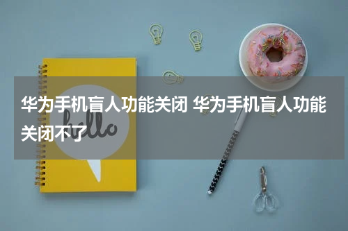 华为手机盲人功能关闭 华为手机盲人功能关闭不了