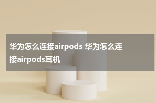 华为怎么连接airpods 华为怎么连接airpods耳机
