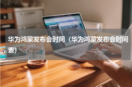 华为鸿蒙发布会时间（华为鸿蒙发布会时间表）