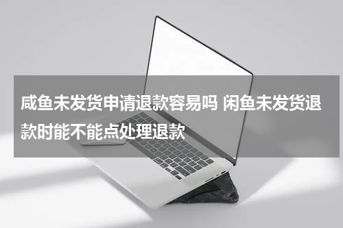 咸鱼未发货申请退款容易吗 闲鱼未发货退款时能不能点处理退款