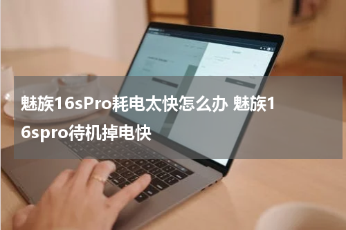 魅族16sPro耗电太快怎么办 魅族16spro待机掉电快