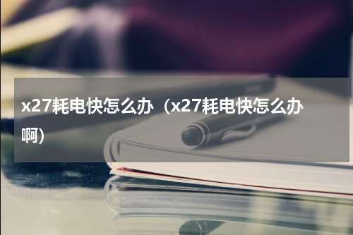x27耗电快怎么办（x27耗电快怎么办啊）
