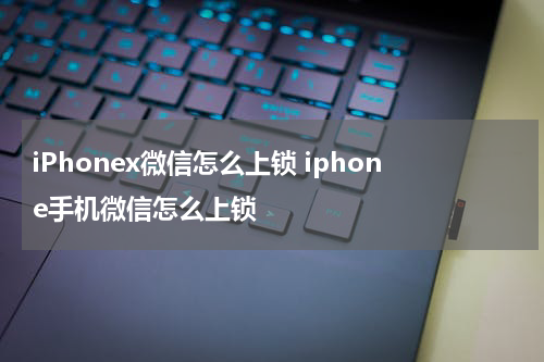 iPhonex微信怎么上锁 iphone手机微信怎么上锁