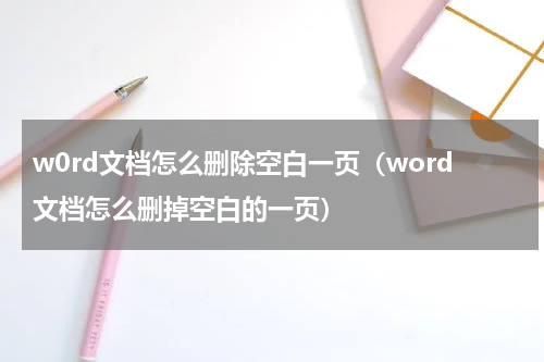 w0rd文档怎么删除空白一页（word文档怎么删掉空白的一页）