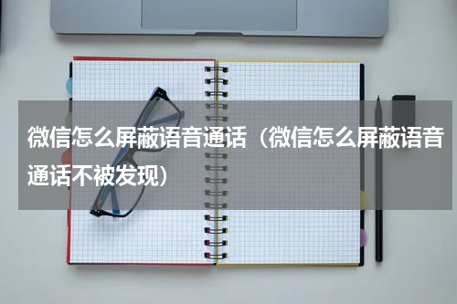 微信怎么屏蔽语音通话（微信怎么屏蔽语音通话不被发现）