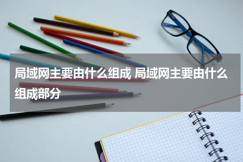 局域网主要由什么组成 局域网主要由什么组成部分
