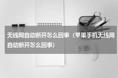 无线网自动断开怎么回事（苹果手机无线网自动断开怎么回事）
