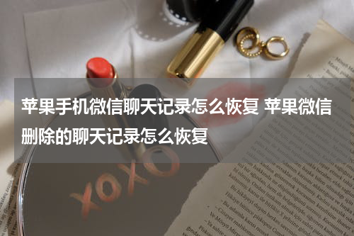 苹果手机微信聊天记录怎么恢复 苹果微信删除的聊天记录怎么恢复