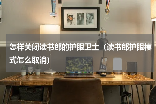 怎样关闭读书郎的护眼卫士（读书郎护眼模式怎么取消）
