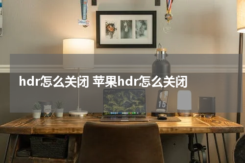 hdr怎么关闭 苹果hdr怎么关闭