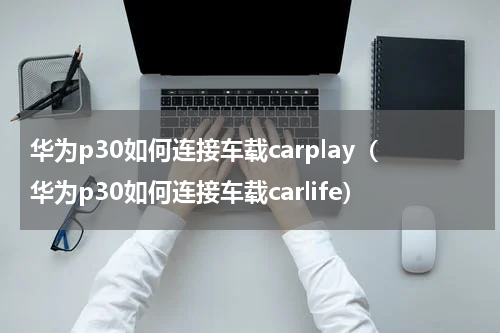 华为p30如何连接车载carplay（华为p30如何连接车载carlife）