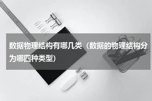 数据物理结构有哪几类（数据的物理结构分为哪四种类型）