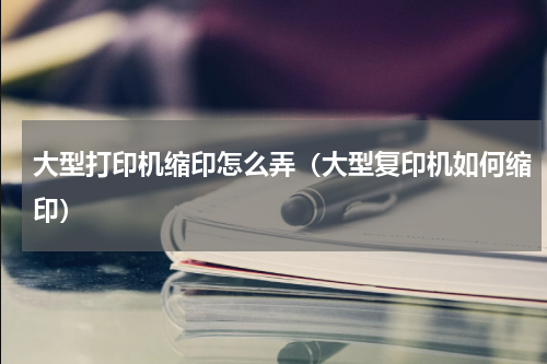 大型打印机缩印怎么弄（大型复印机如何缩印）