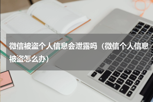 微信被盗个人信息会泄露吗（微信个人信息被盗怎么办）