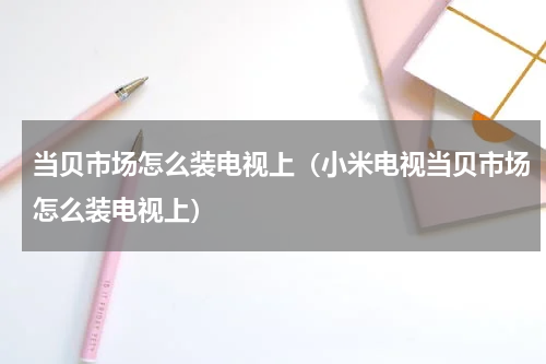 当贝市场怎么装电视上（小米电视当贝市场怎么装电视上）