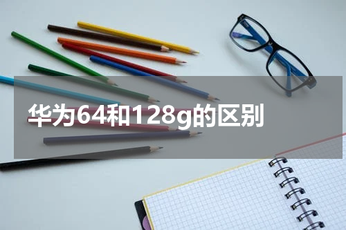华为64和128g的区别