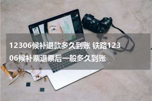 12306候补退款多久到账 铁路12306候补票退票后一般多久到账