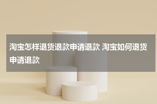 淘宝怎样退货退款申请退款 淘宝如何退货申请退款