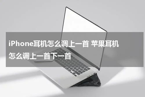 iPhone耳机怎么调上一首 苹果耳机怎么调上一首下一首