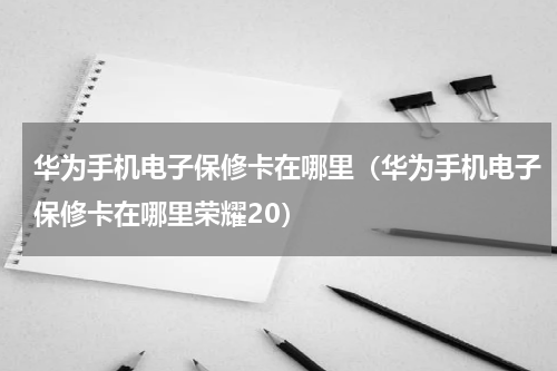 华为手机电子保修卡在哪里（华为手机电子保修卡在哪里荣耀20）