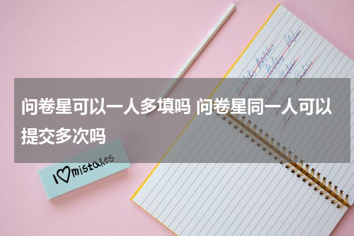 问卷星可以一人多填吗 问卷星同一人可以提交多次吗