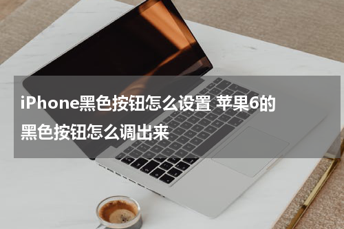 iPhone黑色按钮怎么设置 苹果6的黑色按钮怎么调出来
