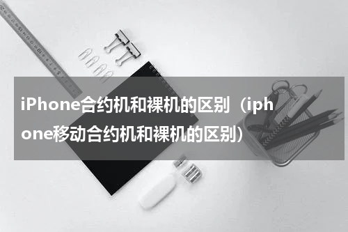 iPhone合约机和裸机的区别（iphone移动合约机和裸机的区别）