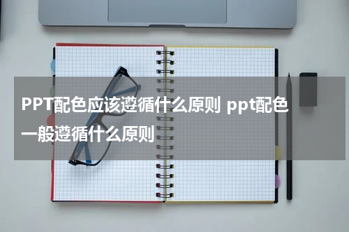 PPT配色应该遵循什么原则 ppt配色一般遵循什么原则