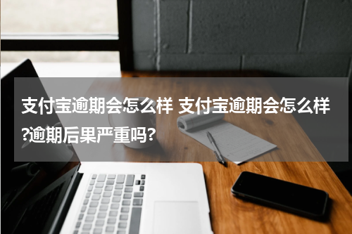 支付宝逾期会怎么样 支付宝逾期会怎么样?逾期后果严重吗?
