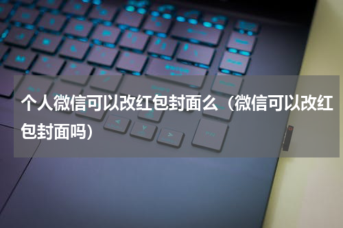 个人微信可以改红包封面么（微信可以改红包封面吗）