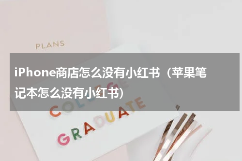 iPhone商店怎么没有小红书（苹果笔记本怎么没有小红书）