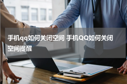 手机qq如何关闭空间 手机QQ如何关闭空间提醒