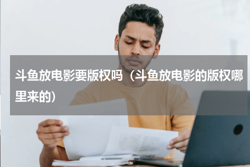 斗鱼放电影要版权吗（斗鱼放电影的版权哪里来的）