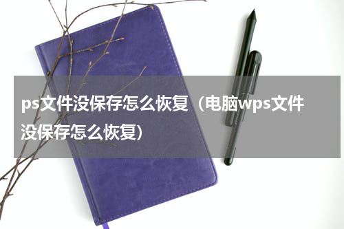 ps文件没保存怎么恢复（电脑wps文件没保存怎么恢复）