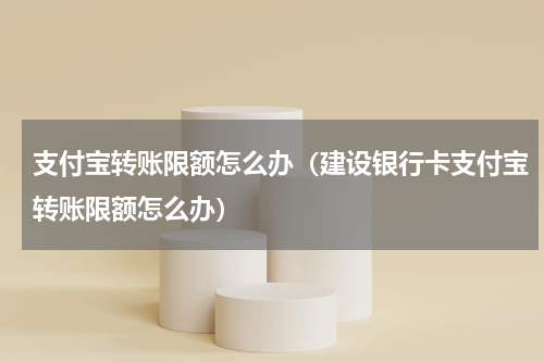 支付宝转账限额怎么办（建设银行卡支付宝转账限额怎么办）