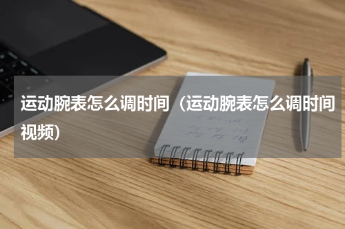 运动腕表怎么调时间（运动腕表怎么调时间视频）