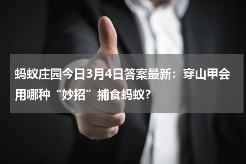 蚂蚁庄园今日3月4日答案最新：穿山甲会用哪种“妙招”捕食蚂蚁？