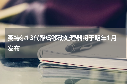 英特尔13代酷睿移动处理器将于明年1月发布