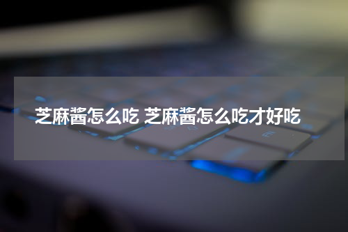 芝麻酱怎么吃 芝麻酱怎么吃才好吃
