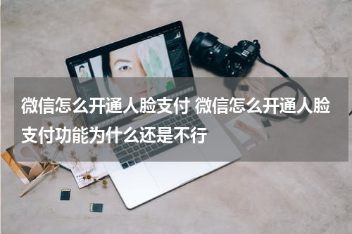 微信怎么开通人脸支付 微信怎么开通人脸支付功能为什么还是不行