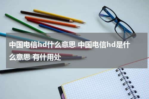 中国电信hd什么意思 中国电信hd是什么意思 有什用处