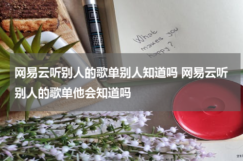网易云听别人的歌单别人知道吗 网易云听别人的歌单他会知道吗