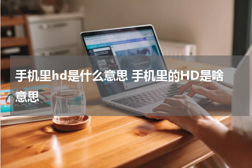 手机里hd是什么意思 手机里的HD是啥意思