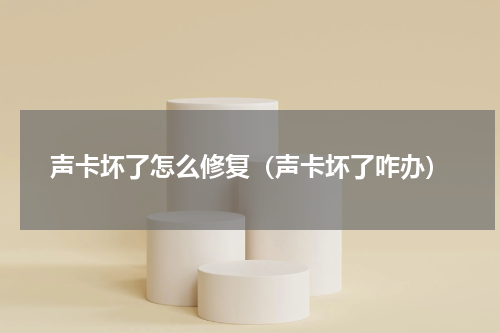 声卡坏了怎么修复（声卡坏了咋办）