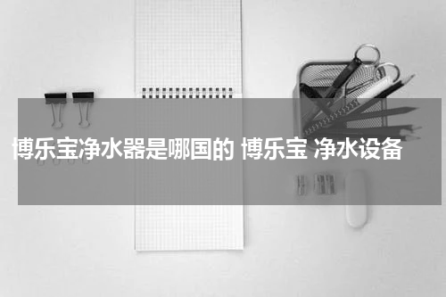 博乐宝净水器是哪国的 博乐宝 净水设备