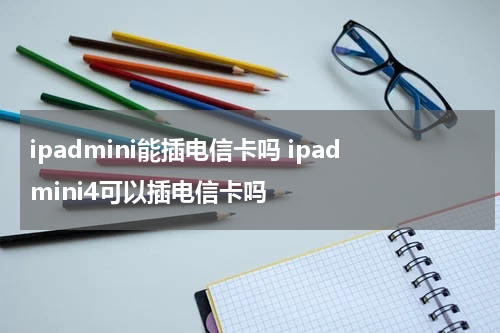ipadmini能插电信卡吗 ipadmini4可以插电信卡吗